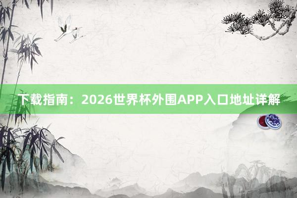 下载指南：2026世界杯外围APP入口地址详解