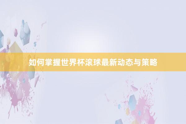 如何掌握世界杯滚球最新动态与策略